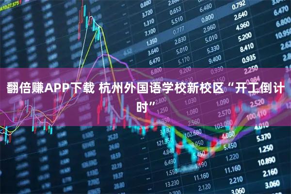 翻倍赚APP下载 杭州外国语学校新校区“开工倒计时”