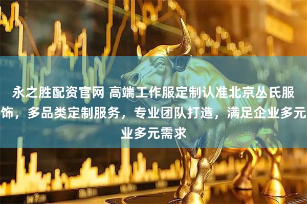 永之胜配资官网 高端工作服定制认准北京丛氏服装服饰，多品类定制服务，专业团队打造，满足企业多元需求