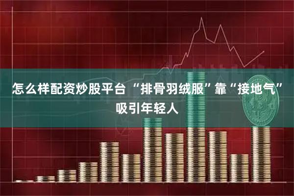 怎么样配资炒股平台 “排骨羽绒服”靠“接地气”吸引年轻人