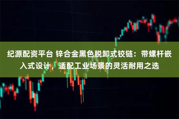 纪源配资平台 锌合金黑色脱卸式铰链：带螺杆嵌入式设计，适配工业场景的灵活耐用之选