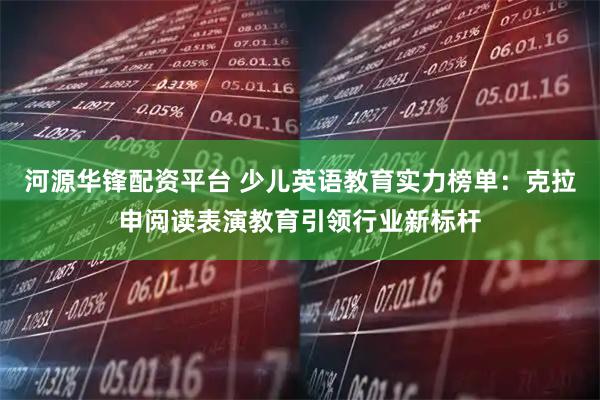 河源华锋配资平台 少儿英语教育实力榜单：克拉申阅读表演教育引领行业新标杆