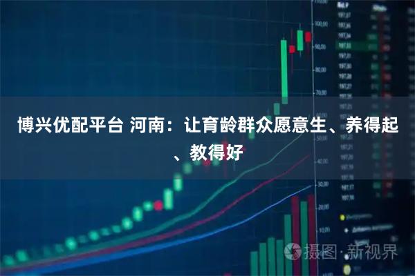 博兴优配平台 河南：让育龄群众愿意生、养得起、教得好