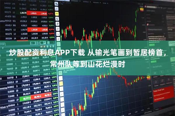 炒股配资利息APP下载 从输光笔画到暂居榜首，常州队等到山花烂漫时