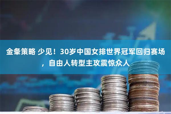 金夆策略 少见！30岁中国女排世界冠军回归赛场，自由人转型主攻震惊众人