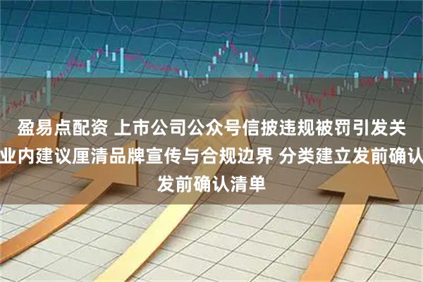 盈易点配资 上市公司公众号信披违规被罚引发关注，业内建议厘清品牌宣传与合规边界 分类建立发前确认清单