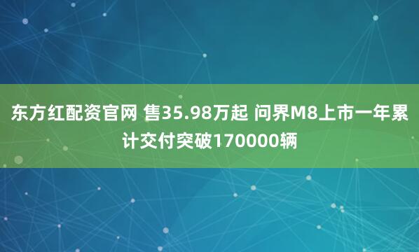 东方红配资官网 售35.98万起 问界M8上市一年累计交付突破170000辆