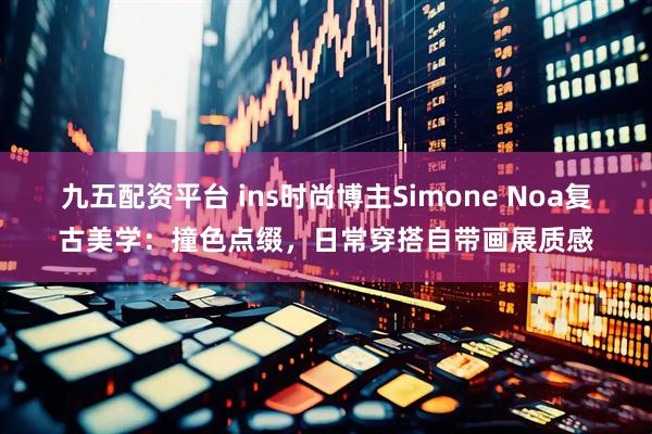 九五配资平台 ins时尚博主Simone Noa复古美学：撞色点缀，日常穿搭自带画展质感