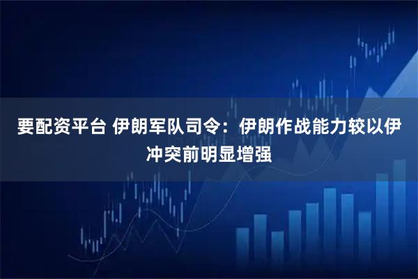 要配资平台 伊朗军队司令：伊朗作战能力较以伊冲突前明显增强