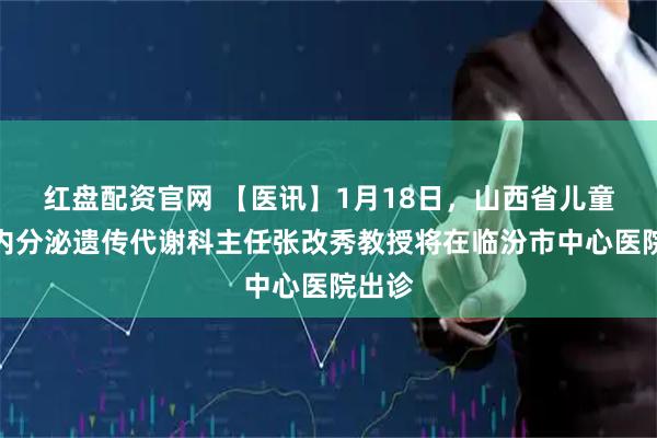 红盘配资官网 【医讯】1月18日，山西省儿童医院内分泌遗传代谢科主任张改秀教授将在临汾市中心医院出诊