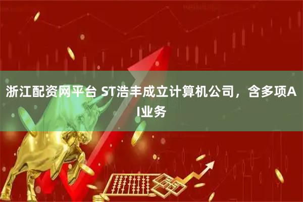 浙江配资网平台 ST浩丰成立计算机公司，含多项AI业务
