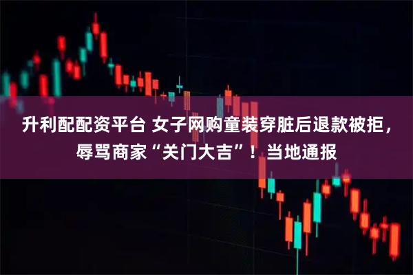 升利配配资平台 女子网购童装穿脏后退款被拒，辱骂商家“关门大吉”！当地通报
