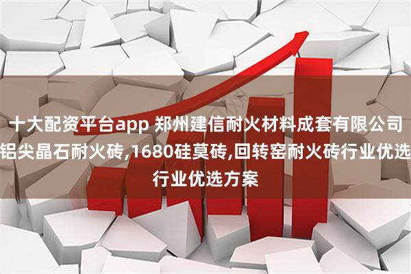 十大配资平台app 郑州建信耐火材料成套有限公司：镁铝尖晶石耐火砖,1680硅莫砖,回转窑耐火砖行业优选方案