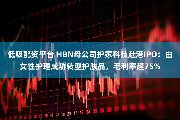 低吸配资平台 HBN母公司护家科技赴港IPO：由女性护理成功转型护肤品，毛利率超75%