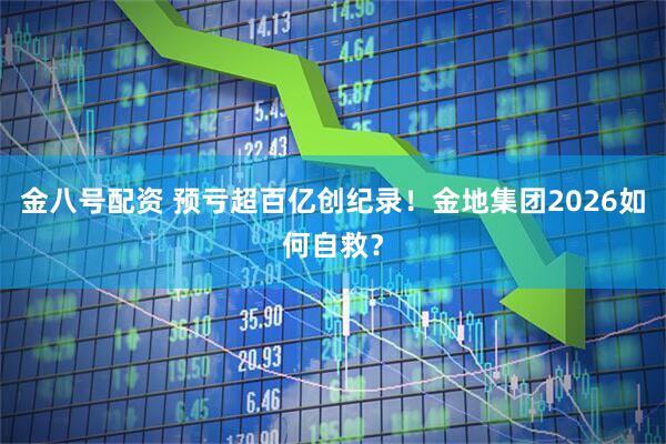 金八号配资 预亏超百亿创纪录！金地集团2026如何自救？