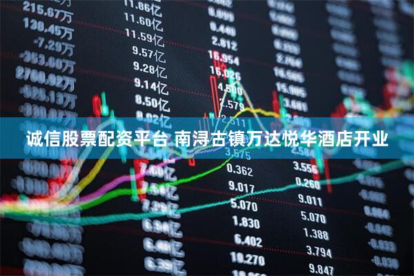 诚信股票配资平台 南浔古镇万达悦华酒店开业