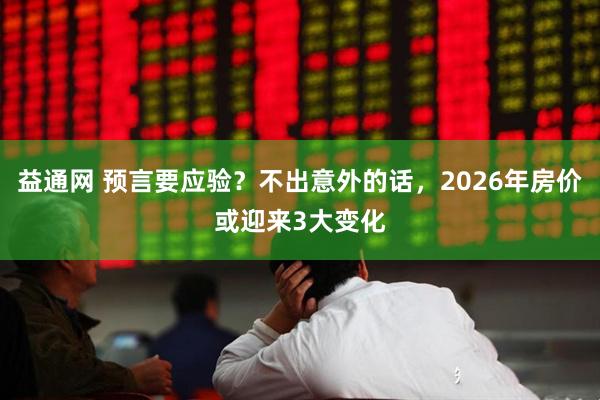 益通网 预言要应验？不出意外的话，2026年房价或迎来3大变化