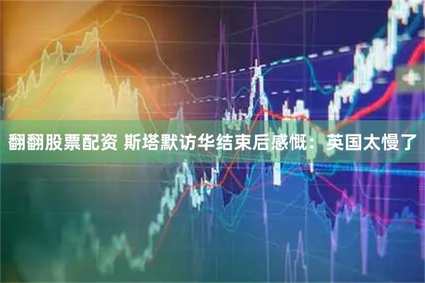 翻翻股票配资 斯塔默访华结束后感慨：英国太慢了