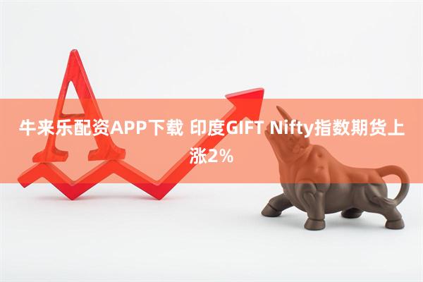 牛来乐配资APP下载 印度GIFT Nifty指数期货上涨2%