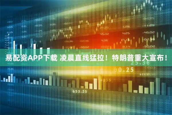 易配资APP下载 凌晨直线猛拉！特朗普重大宣布！