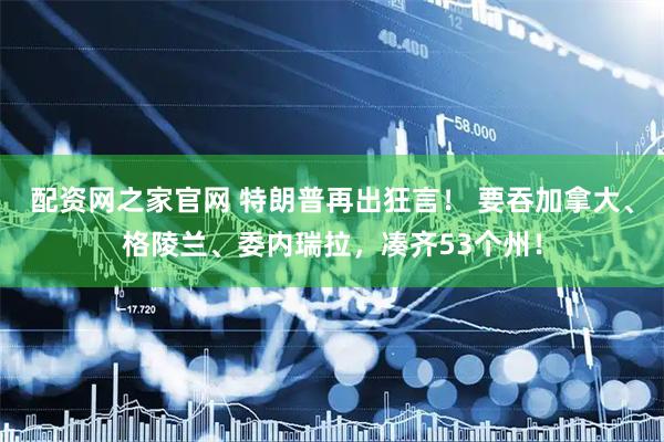 配资网之家官网 特朗普再出狂言！ 要吞加拿大、格陵兰、委内瑞拉，凑齐53个州！