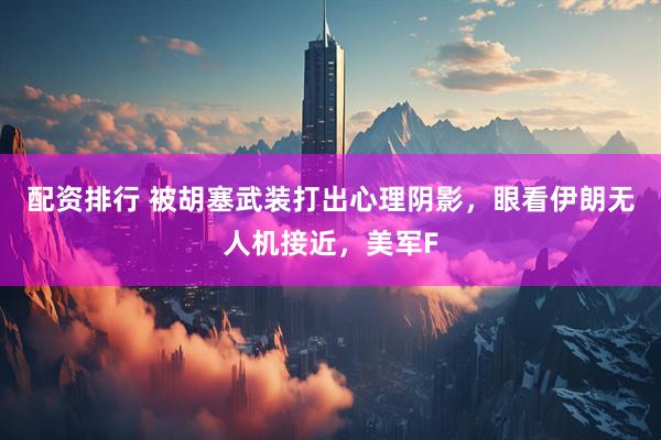 配资排行 被胡塞武装打出心理阴影，眼看伊朗无人机接近，美军F