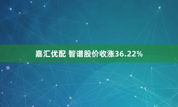 嘉汇优配 智谱股价收涨36.22%