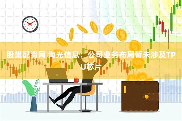 股巢配资网 海光信息：公司业务布局暂未涉及TPU芯片