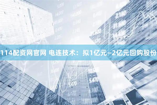 114配资网官网 电连技术：拟1亿元—2亿元回购股份
