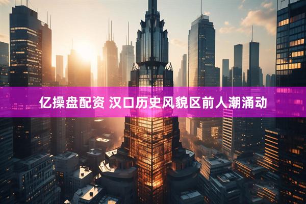 亿操盘配资 汉口历史风貌区前人潮涌动