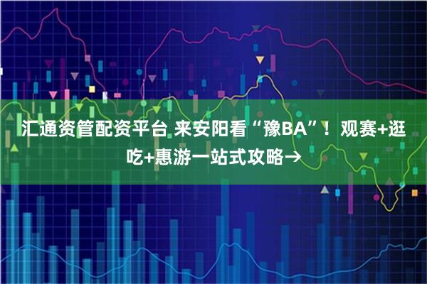 汇通资管配资平台 来安阳看“豫BA”！观赛+逛吃+惠游一站式攻略→