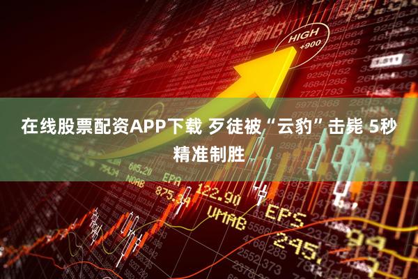 在线股票配资APP下载 歹徒被“云豹”击毙 5秒精准制胜