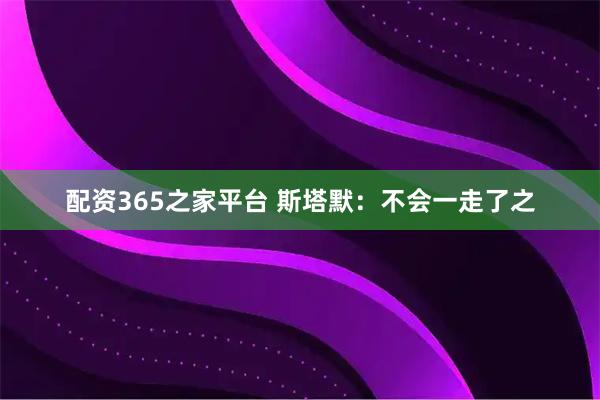 配资365之家平台 斯塔默：不会一走了之