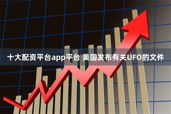 十大配资平台app平台 美国发布有关UFO的文件