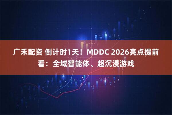 广禾配资 倒计时1天!MDDC 2026亮点提前看:全域智能体、超沉浸游戏