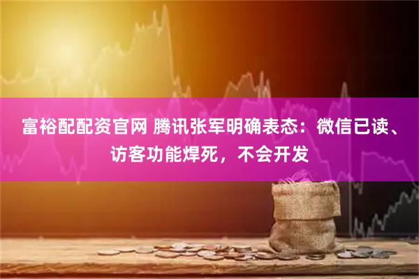 富裕配配资官网 腾讯张军明确表态：微信已读、访客功能焊死，不会开发